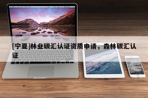 [寧夏]林業(yè)碳匯認(rèn)證資質(zhì)申請(qǐng)，森林碳匯認(rèn)證