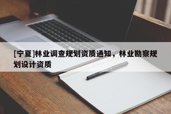[寧夏]林業(yè)調(diào)查規(guī)劃資質(zhì)通知，林業(yè)勘察規(guī)劃設(shè)計(jì)資質(zhì)
