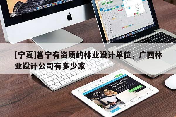 [寧夏]邕寧有資質(zhì)的林業(yè)設(shè)計(jì)單位，廣西林業(yè)設(shè)計(jì)公司有多少家