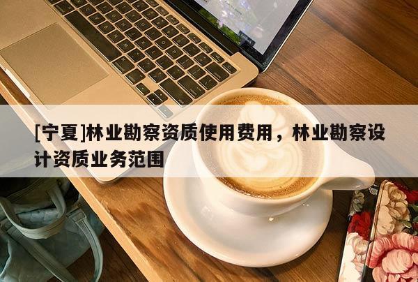 [寧夏]林業(yè)勘察資質(zhì)使用費(fèi)用，林業(yè)勘察設(shè)計(jì)資質(zhì)業(yè)務(wù)范圍
