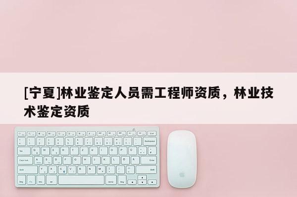 [寧夏]林業(yè)鑒定人員需工程師資質，林業(yè)技術鑒定資質