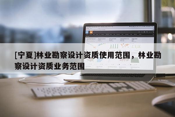 [寧夏]林業(yè)勘察設(shè)計資質(zhì)使用范圍，林業(yè)勘察設(shè)計資質(zhì)業(yè)務(wù)范圍