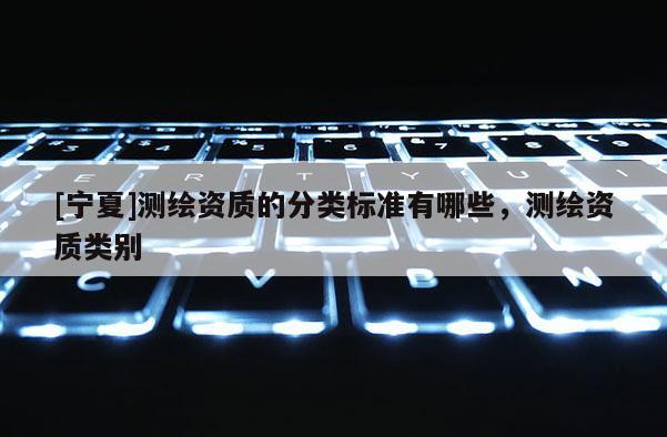 [寧夏]測繪資質(zhì)的分類標準有哪些，測繪資質(zhì)類別