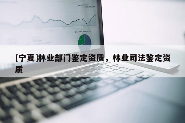 [寧夏]林業(yè)部門鑒定資質(zhì)，林業(yè)司法鑒定資質(zhì)