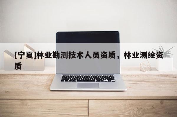 [寧夏]林業(yè)勘測技術人員資質，林業(yè)測繪資質