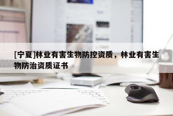 [寧夏]林業(yè)有害生物防控資質(zhì)，林業(yè)有害生物防治資質(zhì)證書