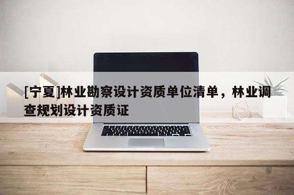 [寧夏]林業(yè)勘察設(shè)計資質(zhì)單位清單，林業(yè)調(diào)查規(guī)劃設(shè)計資質(zhì)證