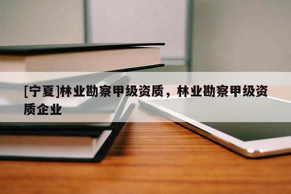[寧夏]林業(yè)勘察甲級資質，林業(yè)勘察甲級資質企業(yè)