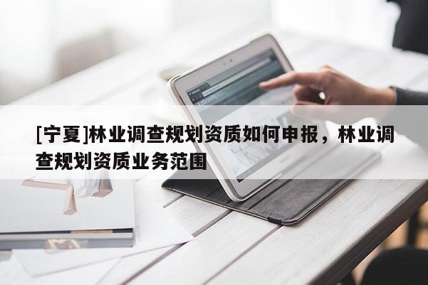 [寧夏]林業(yè)調查規(guī)劃資質如何申報，林業(yè)調查規(guī)劃資質業(yè)務范圍
