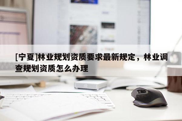 [寧夏]林業(yè)規(guī)劃資質要求最新規(guī)定，林業(yè)調查規(guī)劃資質怎么辦理