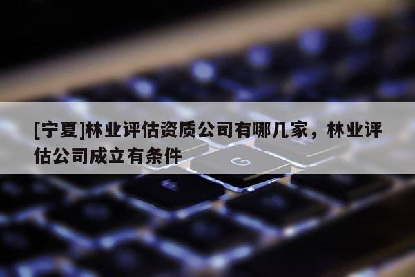 [寧夏]林業(yè)評估資質公司有哪幾家，林業(yè)評估公司成立有條件