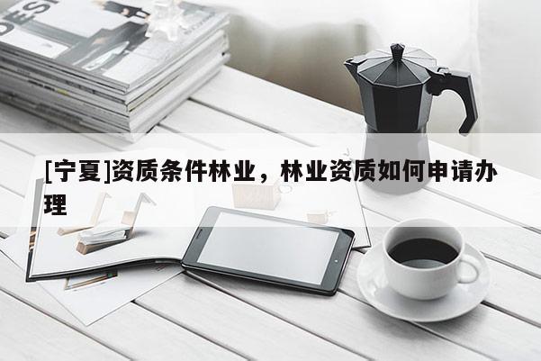 [寧夏]資質(zhì)條件林業(yè)，林業(yè)資質(zhì)如何申請辦理