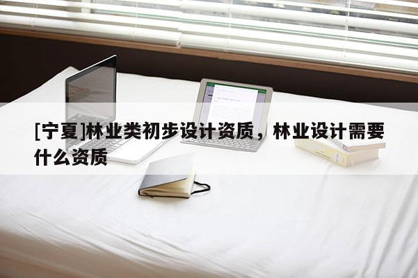 [寧夏]林業(yè)類初步設計資質，林業(yè)設計需要什么資質