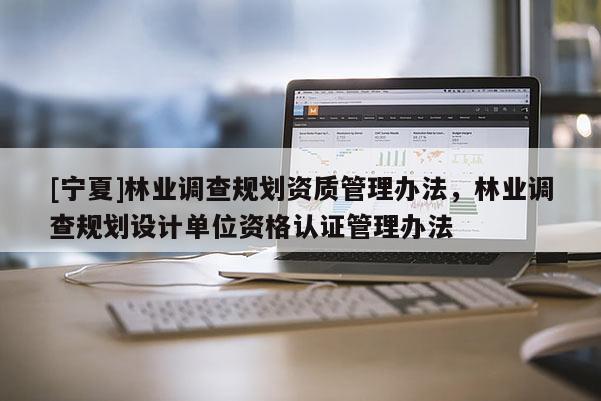 [寧夏]林業(yè)調查規(guī)劃資質管理辦法，林業(yè)調查規(guī)劃設計單位資格認證管理辦法