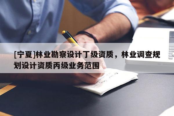 [寧夏]林業(yè)勘察設(shè)計丁級資質(zhì)，林業(yè)調(diào)查規(guī)劃設(shè)計資質(zhì)丙級業(yè)務(wù)范圍