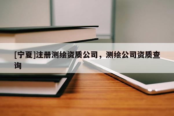 [寧夏]注冊測繪資質(zhì)公司，測繪公司資質(zhì)查詢