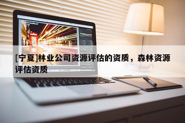 [寧夏]林業(yè)公司資源評(píng)估的資質(zhì)，森林資源評(píng)估資質(zhì)