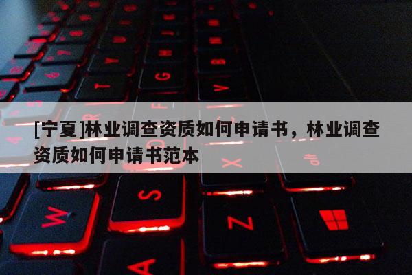 [寧夏]林業(yè)調(diào)查資質(zhì)如何申請(qǐng)書，林業(yè)調(diào)查資質(zhì)如何申請(qǐng)書范本