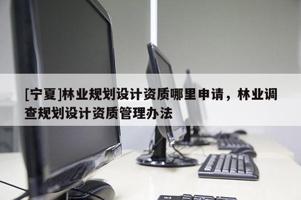 [寧夏]林業(yè)規(guī)劃設(shè)計(jì)資質(zhì)哪里申請(qǐng)，林業(yè)調(diào)查規(guī)劃設(shè)計(jì)資質(zhì)管理辦法
