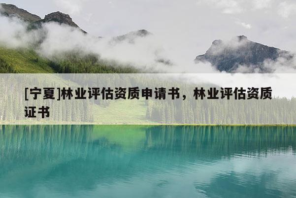 [寧夏]林業(yè)評估資質(zhì)申請書，林業(yè)評估資質(zhì)證書
