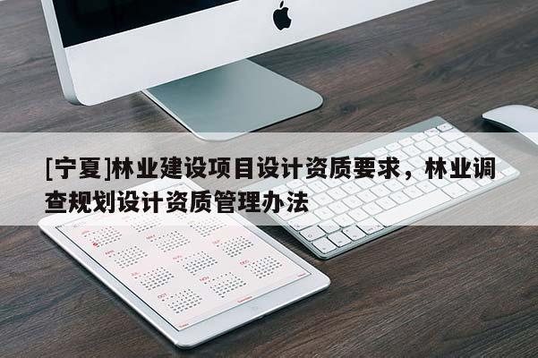 [寧夏]林業(yè)建設(shè)項(xiàng)目設(shè)計(jì)資質(zhì)要求，林業(yè)調(diào)查規(guī)劃設(shè)計(jì)資質(zhì)管理辦法