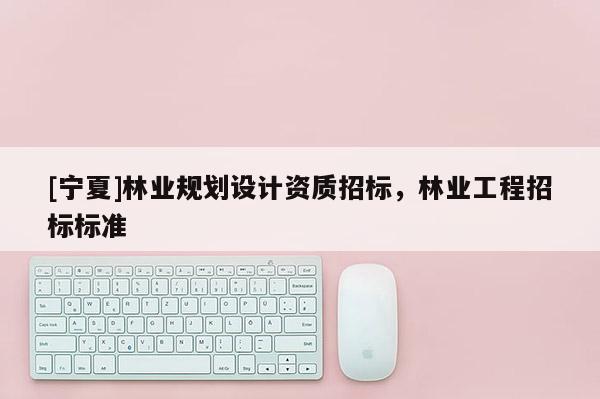 [寧夏]林業(yè)規(guī)劃設(shè)計資質(zhì)招標，林業(yè)工程招標標準