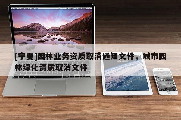 [寧夏]園林業(yè)務資質取消通知文件，城市園林綠化資質取消文件