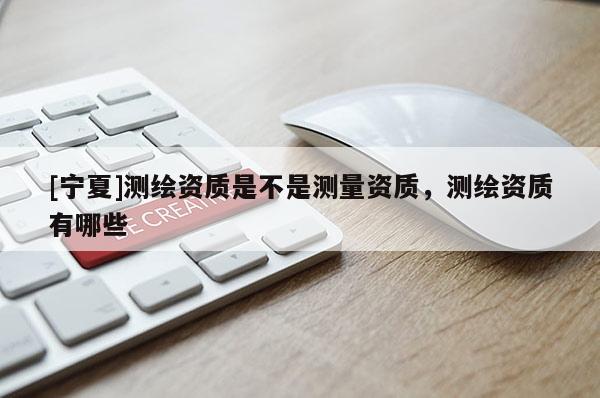[寧夏]測(cè)繪資質(zhì)是不是測(cè)量資質(zhì)，測(cè)繪資質(zhì)有哪些