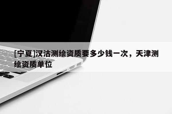 [寧夏]漢沽測(cè)繪資質(zhì)要多少錢一次，天津測(cè)繪資質(zhì)單位