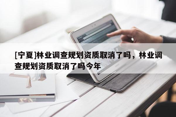 [寧夏]林業(yè)調(diào)查規(guī)劃資質(zhì)取消了嗎，林業(yè)調(diào)查規(guī)劃資質(zhì)取消了嗎今年