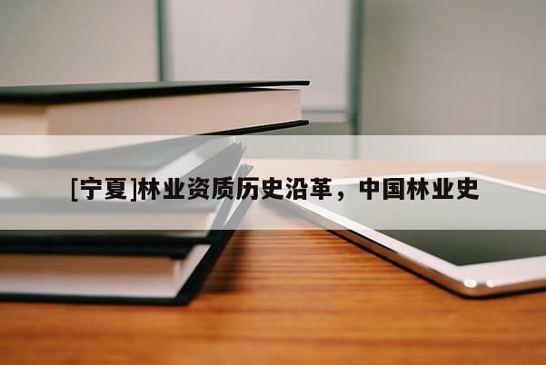 [寧夏]林業(yè)資質(zhì)歷史沿革，中國(guó)林業(yè)史