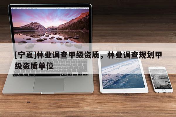 [寧夏]林業(yè)調(diào)查甲級(jí)資質(zhì)，林業(yè)調(diào)查規(guī)劃甲級(jí)資質(zhì)單位