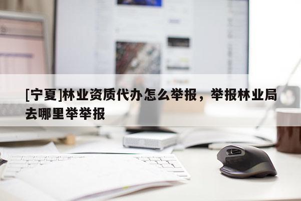 [寧夏]林業(yè)資質(zhì)代辦怎么舉報，舉報林業(yè)局去哪里舉舉報