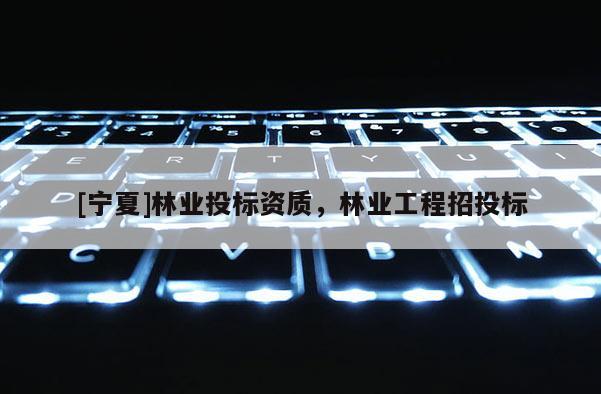 [寧夏]林業(yè)投標(biāo)資質(zhì)，林業(yè)工程招投標(biāo)