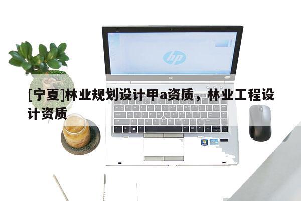 [寧夏]林業(yè)規(guī)劃設計甲a資質，林業(yè)工程設計資質