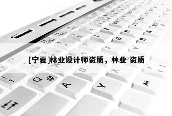 [寧夏]林業(yè)設(shè)計(jì)師資質(zhì)，林業(yè) 資質(zhì)