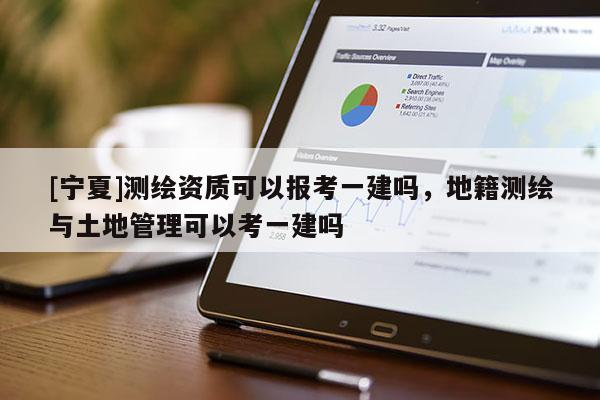 [寧夏]測繪資質(zhì)可以報考一建嗎，地籍測繪與土地管理可以考一建嗎