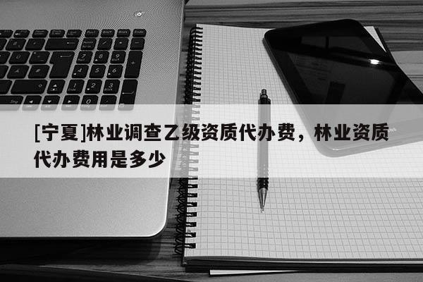 [寧夏]林業(yè)調查乙級資質代辦費，林業(yè)資質代辦費用是多少
