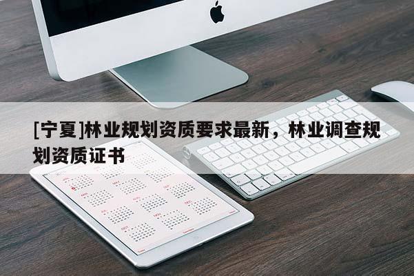 [寧夏]林業(yè)規(guī)劃資質(zhì)要求最新，林業(yè)調(diào)查規(guī)劃資質(zhì)證書