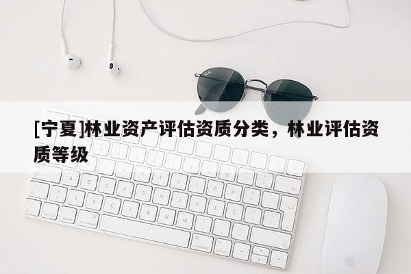 [寧夏]林業(yè)資產(chǎn)評估資質分類，林業(yè)評估資質等級