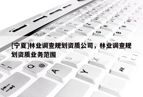 [寧夏]林業(yè)調(diào)查規(guī)劃資質(zhì)公司，林業(yè)調(diào)查規(guī)劃資質(zhì)業(yè)務(wù)范圍