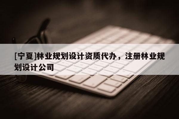 [寧夏]林業(yè)規(guī)劃設(shè)計(jì)資質(zhì)代辦，注冊(cè)林業(yè)規(guī)劃設(shè)計(jì)公司