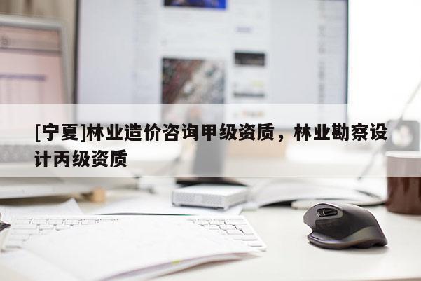 [寧夏]林業(yè)造價咨詢甲級資質，林業(yè)勘察設計丙級資質