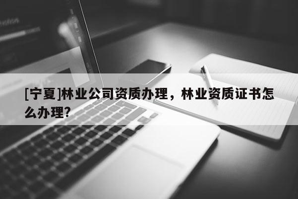 [寧夏]林業(yè)公司資質(zhì)辦理，林業(yè)資質(zhì)證書怎么辦理?