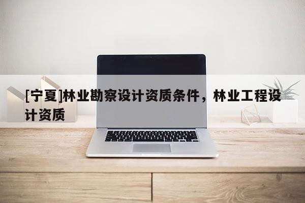 [寧夏]林業(yè)勘察設(shè)計(jì)資質(zhì)條件，林業(yè)工程設(shè)計(jì)資質(zhì)