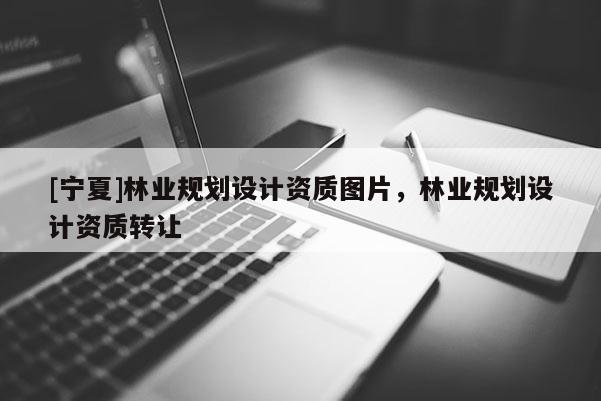 [寧夏]林業(yè)規(guī)劃設(shè)計(jì)資質(zhì)圖片，林業(yè)規(guī)劃設(shè)計(jì)資質(zhì)轉(zhuǎn)讓