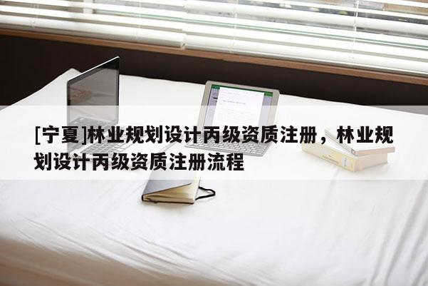 [寧夏]林業(yè)規(guī)劃設(shè)計丙級資質(zhì)注冊，林業(yè)規(guī)劃設(shè)計丙級資質(zhì)注冊流程