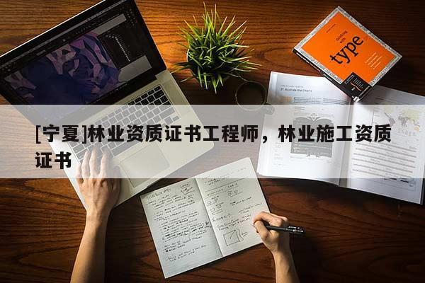 [寧夏]林業(yè)資質(zhì)證書(shū)工程師，林業(yè)施工資質(zhì)證書(shū)