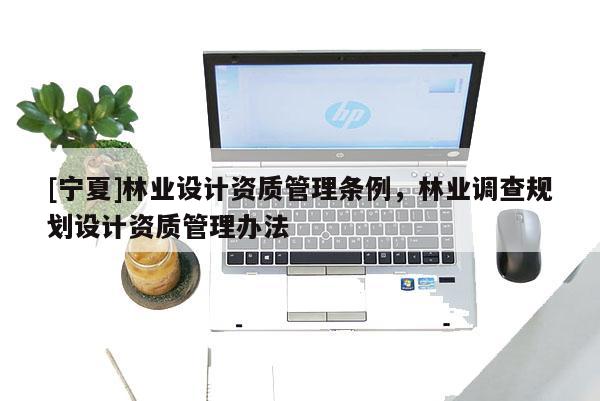 [寧夏]林業(yè)設(shè)計(jì)資質(zhì)管理?xiàng)l例，林業(yè)調(diào)查規(guī)劃設(shè)計(jì)資質(zhì)管理辦法