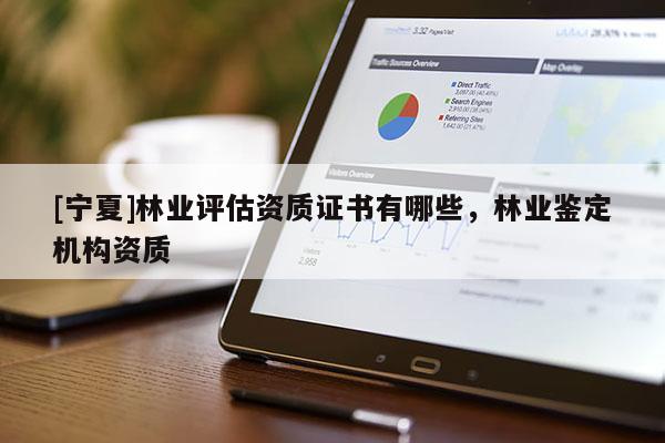 [寧夏]林業(yè)評估資質(zhì)證書有哪些，林業(yè)鑒定機(jī)構(gòu)資質(zhì)